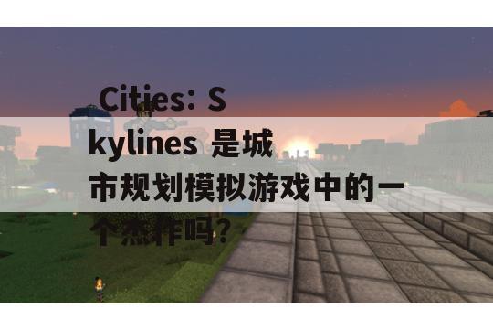  Cities: Skylines 是城市规划模拟游戏中的一个杰作吗？