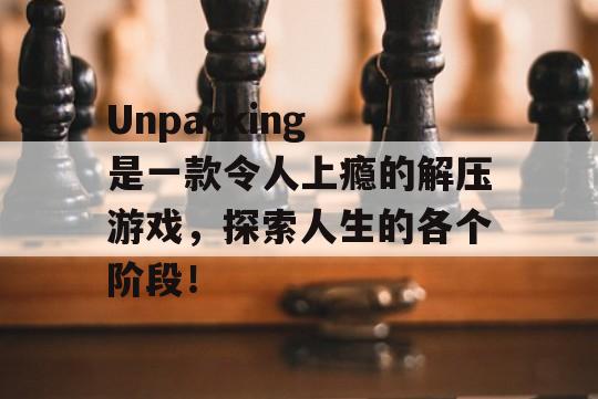 Unpacking 是一款令人上瘾的解压游戏，探索人生的各个阶段！