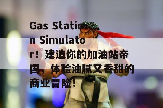 Gas Station Simulator！建造你的加油站帝国，体验油腻又香甜的商业冒险！